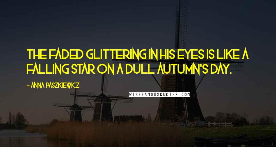 Anna Paszkiewicz Quotes: The faded glittering in his eyes is like a falling star on a dull autumn's day.