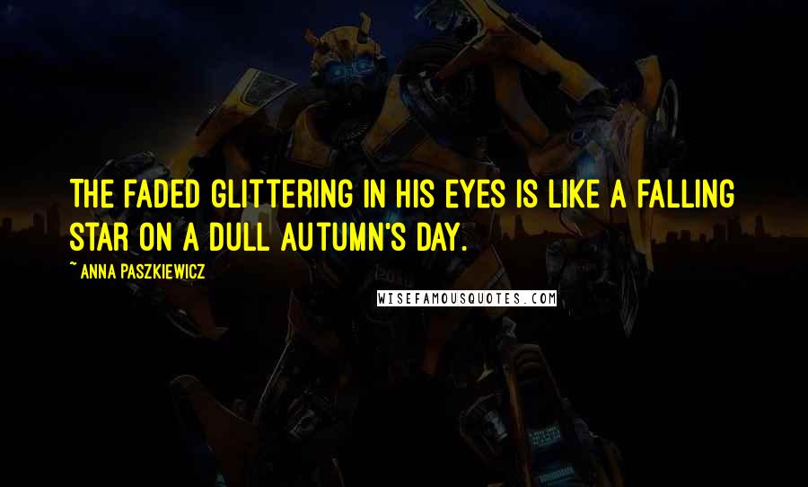 Anna Paszkiewicz Quotes: The faded glittering in his eyes is like a falling star on a dull autumn's day.