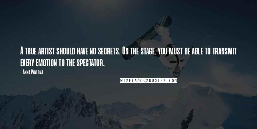 Anna Pavlova Quotes: A true artist should have no secrets. On the stage, you must be able to transmit every emotion to the spectator.