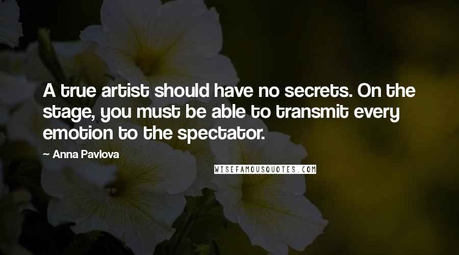 Anna Pavlova Quotes: A true artist should have no secrets. On the stage, you must be able to transmit every emotion to the spectator.