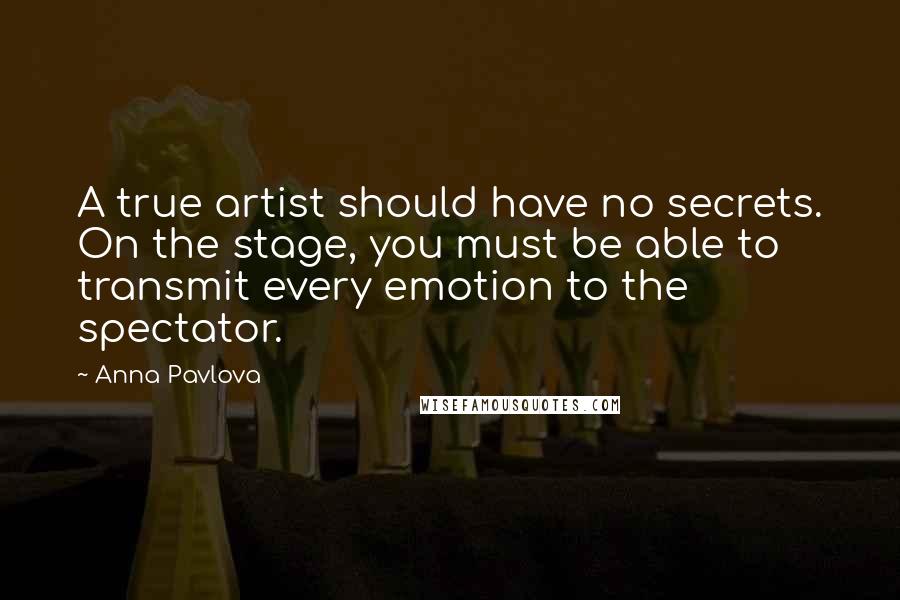Anna Pavlova Quotes: A true artist should have no secrets. On the stage, you must be able to transmit every emotion to the spectator.