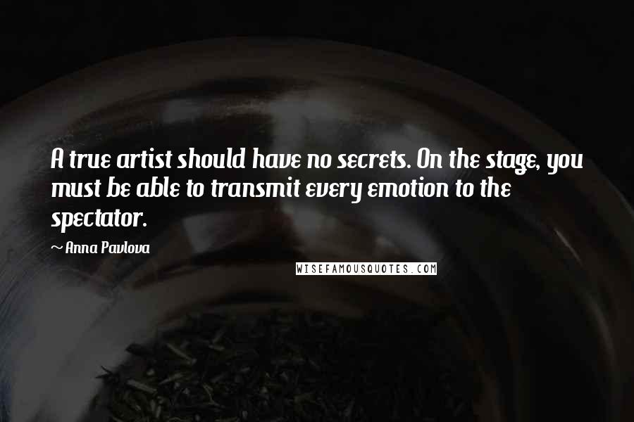 Anna Pavlova Quotes: A true artist should have no secrets. On the stage, you must be able to transmit every emotion to the spectator.