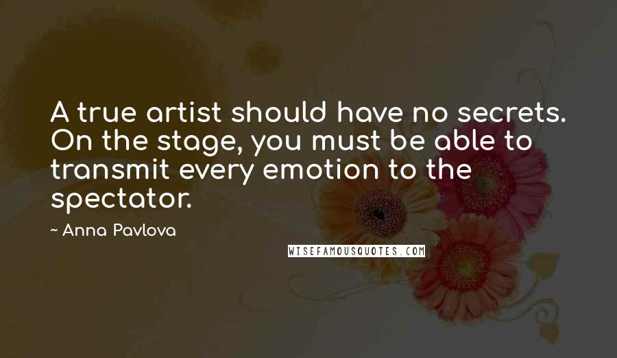 Anna Pavlova Quotes: A true artist should have no secrets. On the stage, you must be able to transmit every emotion to the spectator.