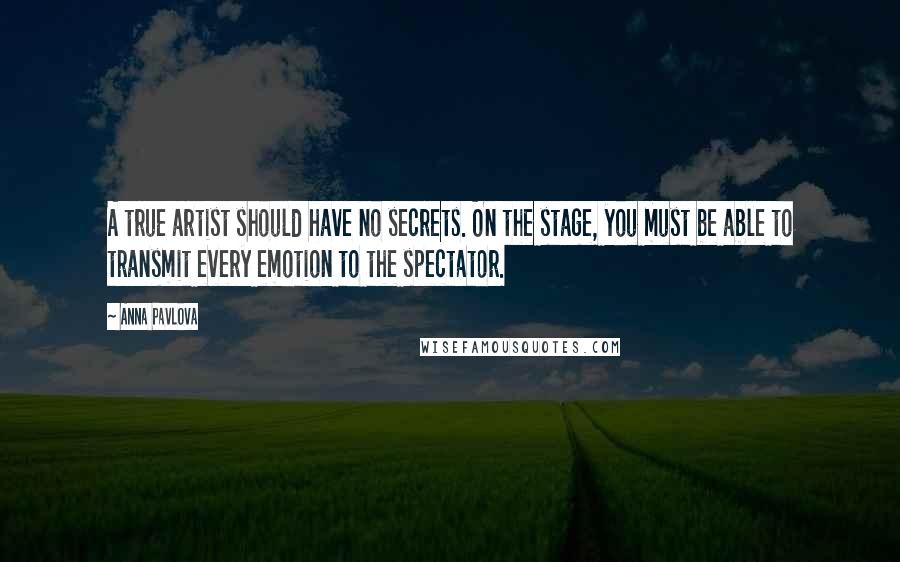 Anna Pavlova Quotes: A true artist should have no secrets. On the stage, you must be able to transmit every emotion to the spectator.