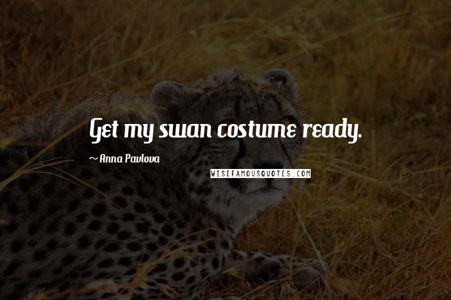 Anna Pavlova Quotes: Get my swan costume ready.