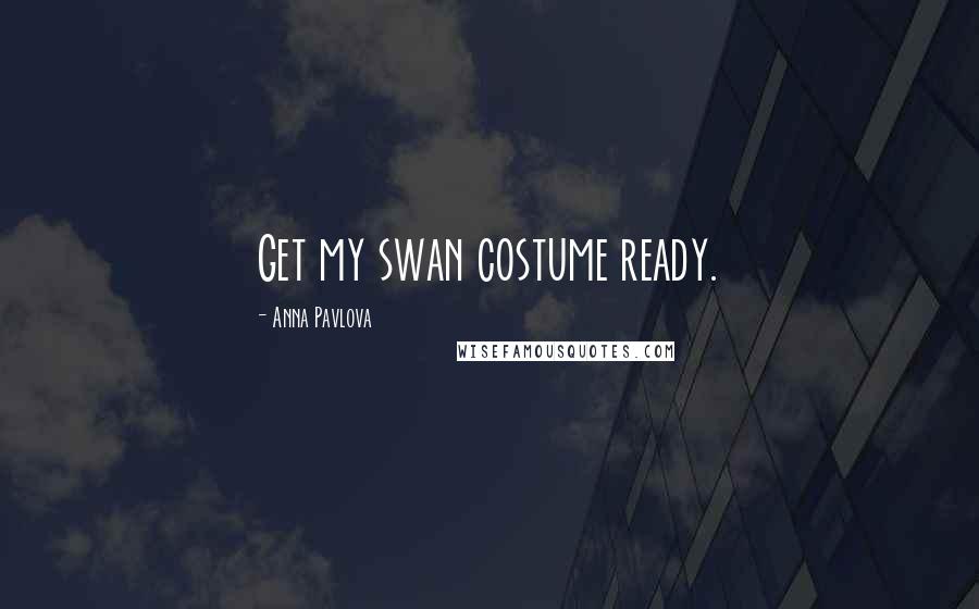 Anna Pavlova Quotes: Get my swan costume ready.