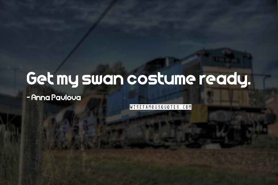 Anna Pavlova Quotes: Get my swan costume ready.