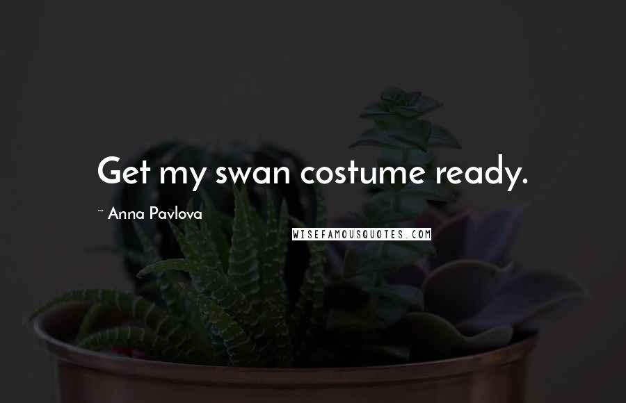 Anna Pavlova Quotes: Get my swan costume ready.