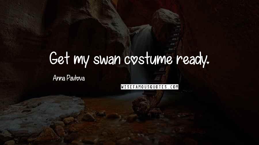 Anna Pavlova Quotes: Get my swan costume ready.