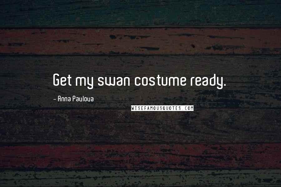 Anna Pavlova Quotes: Get my swan costume ready.