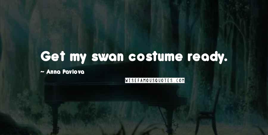 Anna Pavlova Quotes: Get my swan costume ready.
