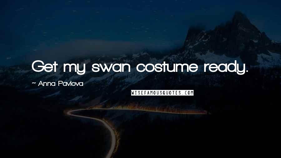 Anna Pavlova Quotes: Get my swan costume ready.