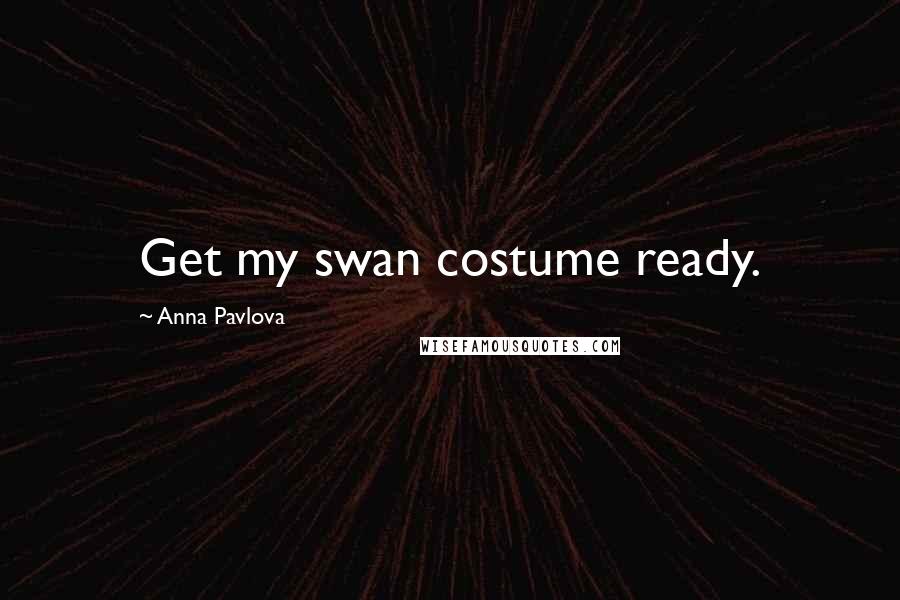 Anna Pavlova Quotes: Get my swan costume ready.