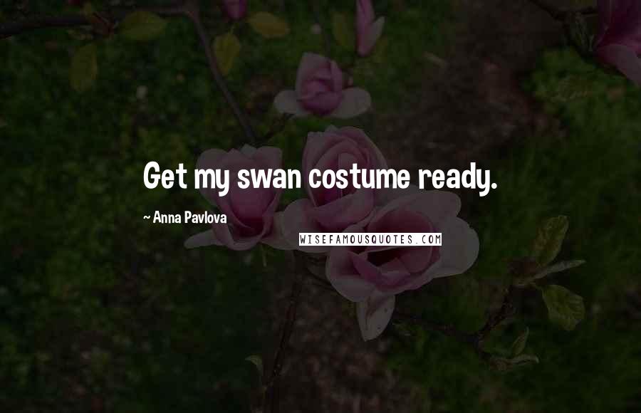 Anna Pavlova Quotes: Get my swan costume ready.