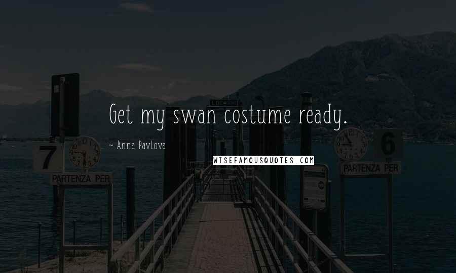 Anna Pavlova Quotes: Get my swan costume ready.