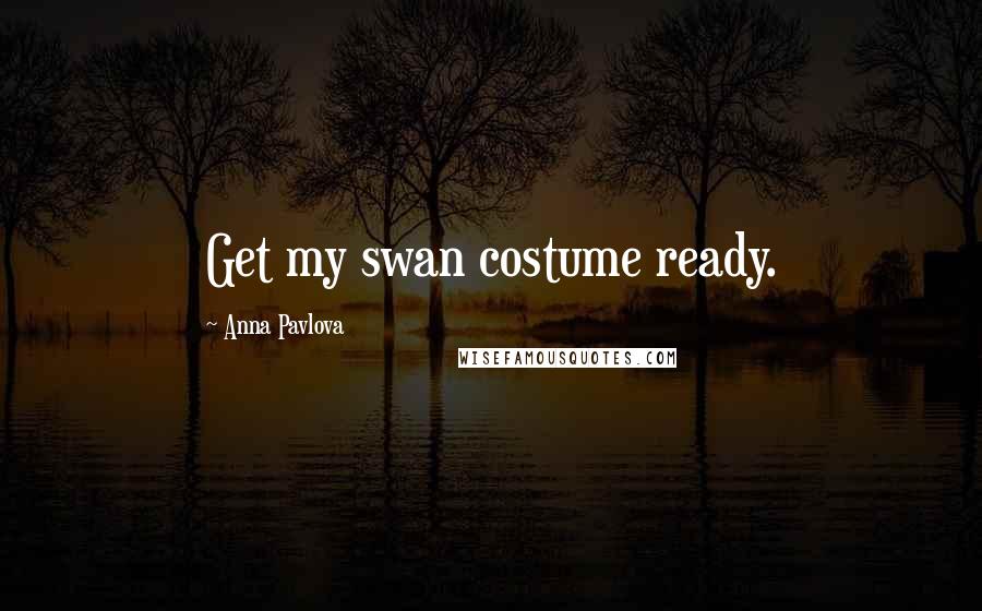 Anna Pavlova Quotes: Get my swan costume ready.