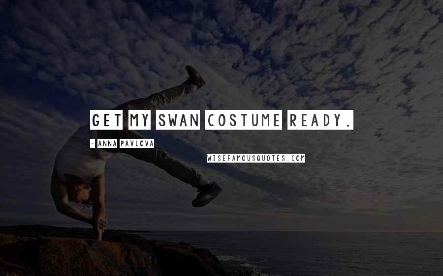 Anna Pavlova Quotes: Get my swan costume ready.