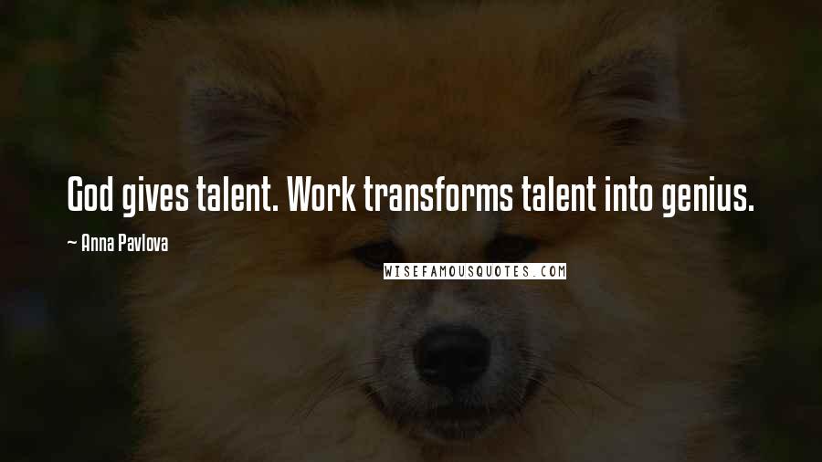 Anna Pavlova Quotes: God gives talent. Work transforms talent into genius.