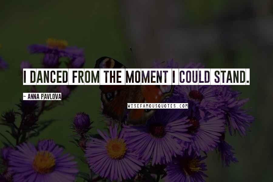 Anna Pavlova Quotes: I danced from the moment I could stand.