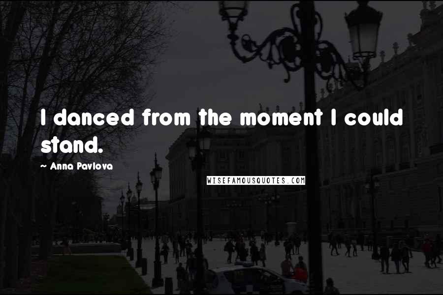 Anna Pavlova Quotes: I danced from the moment I could stand.