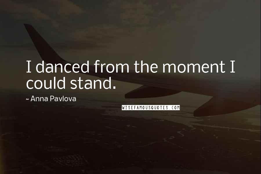 Anna Pavlova Quotes: I danced from the moment I could stand.