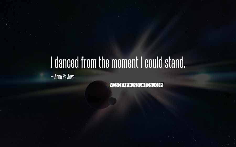 Anna Pavlova Quotes: I danced from the moment I could stand.
