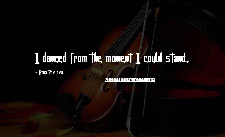 Anna Pavlova Quotes: I danced from the moment I could stand.