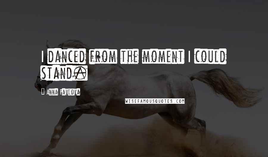 Anna Pavlova Quotes: I danced from the moment I could stand.