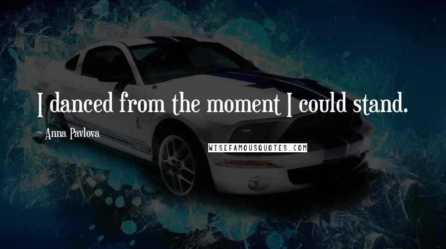 Anna Pavlova Quotes: I danced from the moment I could stand.