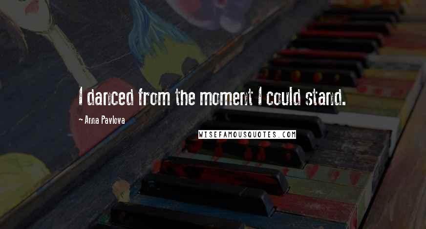 Anna Pavlova Quotes: I danced from the moment I could stand.