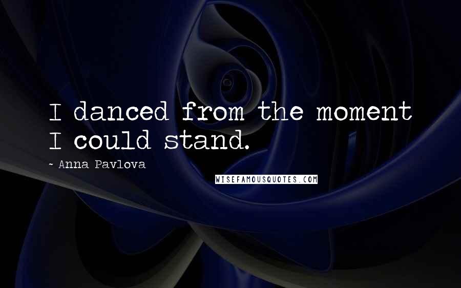 Anna Pavlova Quotes: I danced from the moment I could stand.