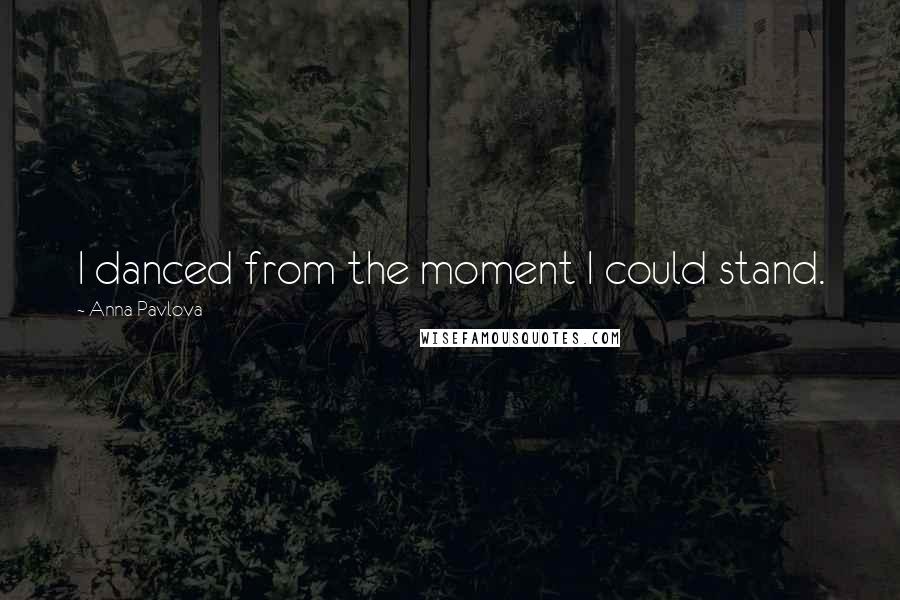 Anna Pavlova Quotes: I danced from the moment I could stand.