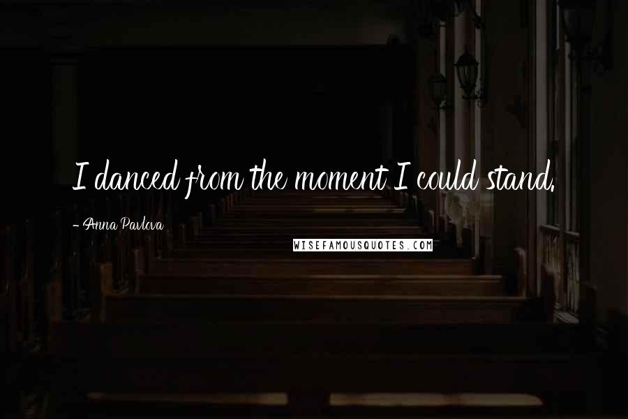 Anna Pavlova Quotes: I danced from the moment I could stand.