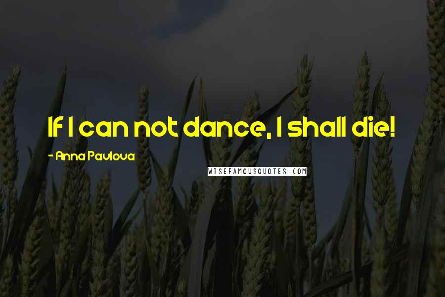Anna Pavlova Quotes: If I can not dance, I shall die!