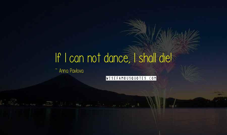 Anna Pavlova Quotes: If I can not dance, I shall die!
