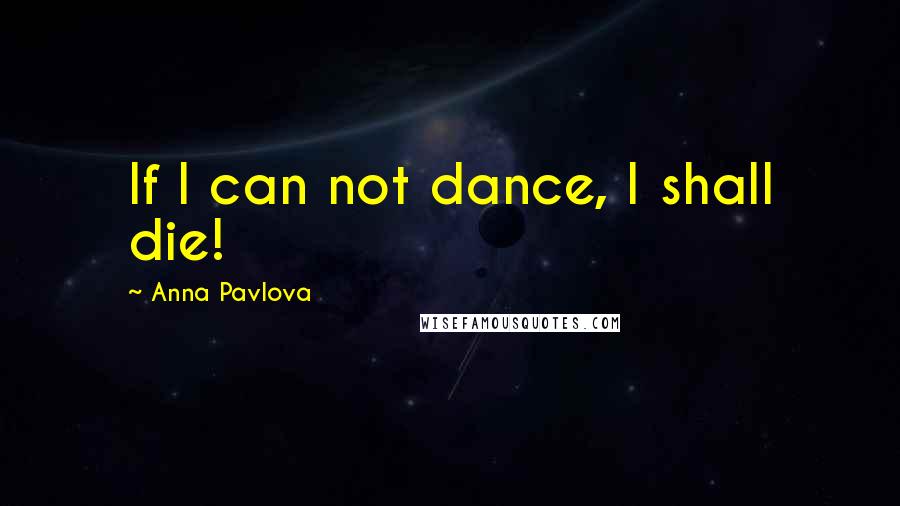 Anna Pavlova Quotes: If I can not dance, I shall die!