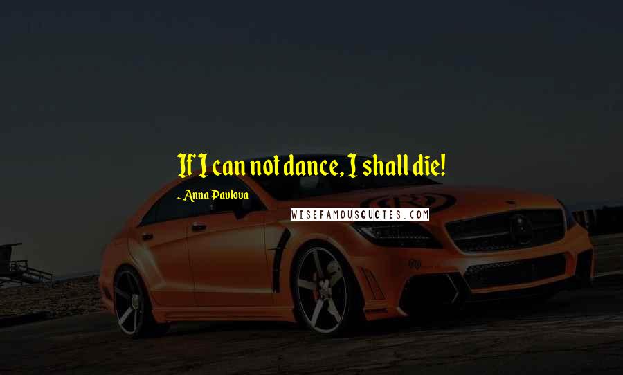 Anna Pavlova Quotes: If I can not dance, I shall die!