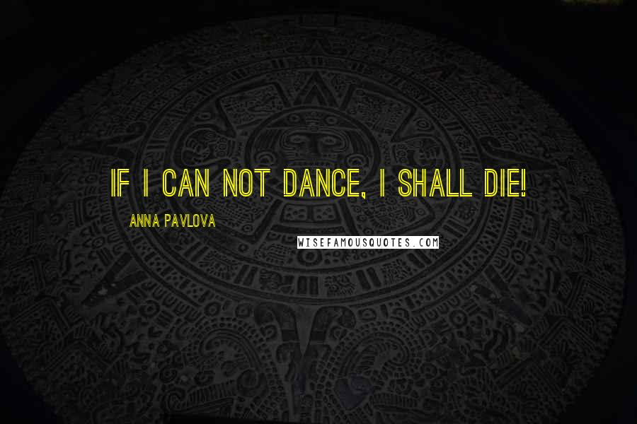 Anna Pavlova Quotes: If I can not dance, I shall die!