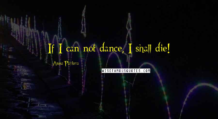 Anna Pavlova Quotes: If I can not dance, I shall die!
