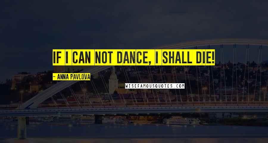 Anna Pavlova Quotes: If I can not dance, I shall die!