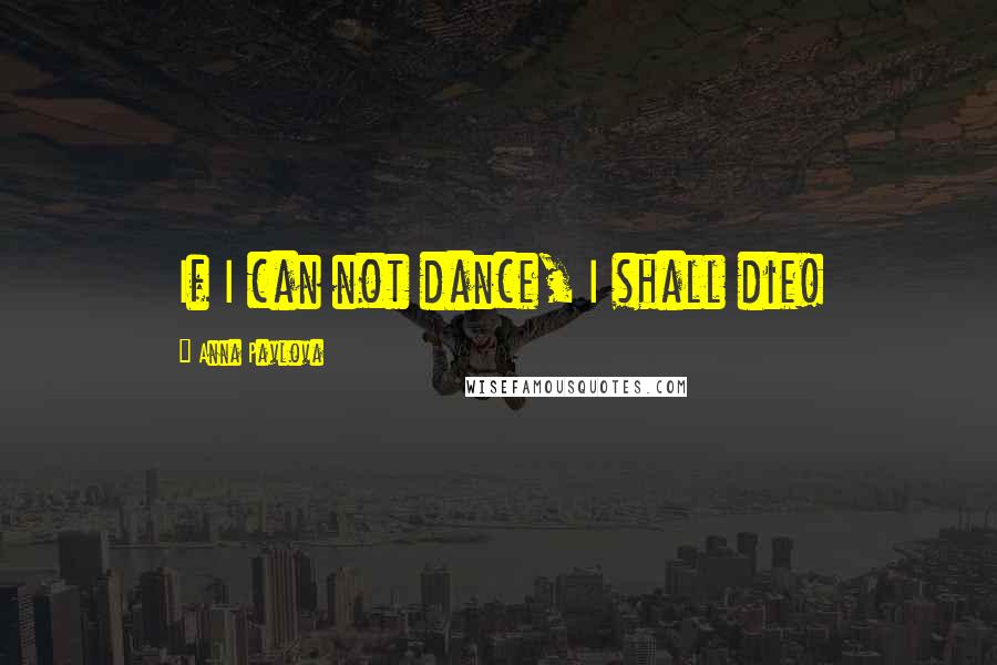 Anna Pavlova Quotes: If I can not dance, I shall die!