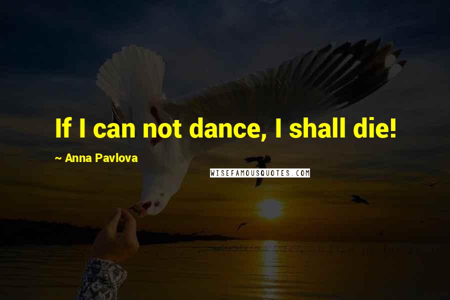 Anna Pavlova Quotes: If I can not dance, I shall die!
