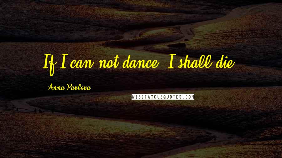 Anna Pavlova Quotes: If I can not dance, I shall die!