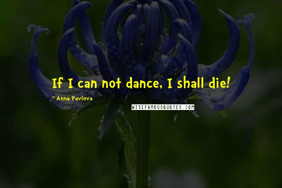 Anna Pavlova Quotes: If I can not dance, I shall die!