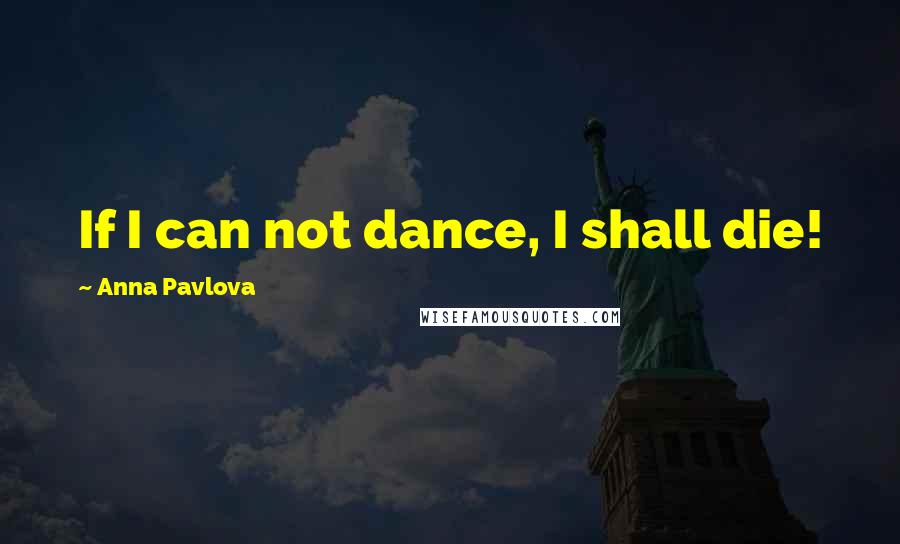 Anna Pavlova Quotes: If I can not dance, I shall die!