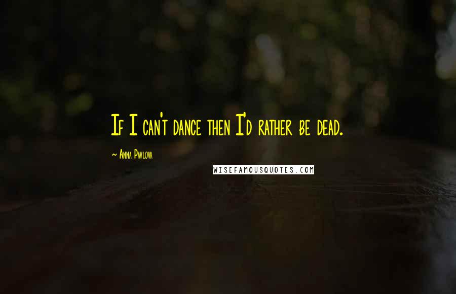 Anna Pavlova Quotes: If I can't dance then I'd rather be dead.