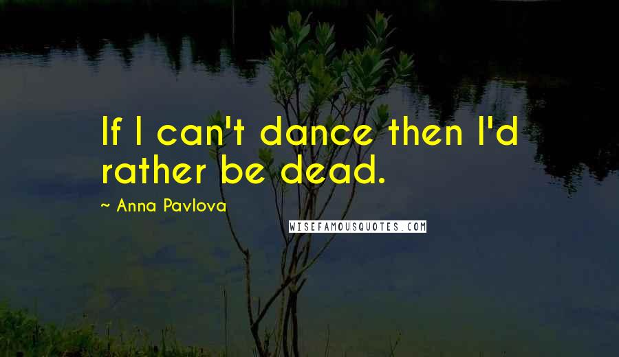 Anna Pavlova Quotes: If I can't dance then I'd rather be dead.