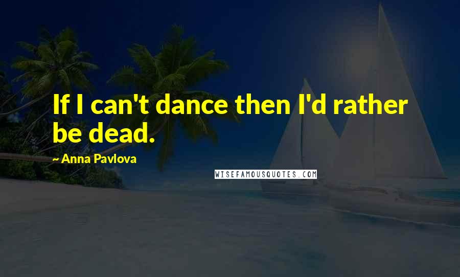 Anna Pavlova Quotes: If I can't dance then I'd rather be dead.