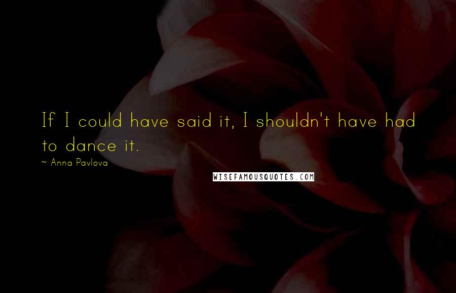Anna Pavlova Quotes: If I could have said it, I shouldn't have had to dance it.