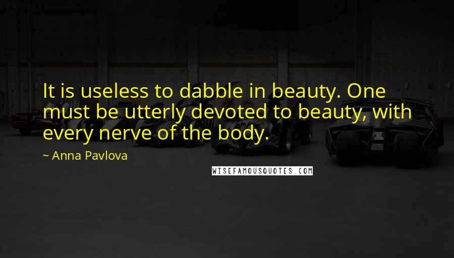 Anna Pavlova Quotes: It is useless to dabble in beauty. One must be utterly devoted to beauty, with every nerve of the body.